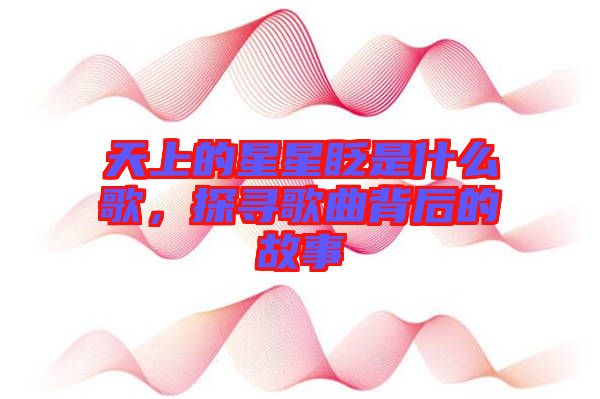 天上的星星眨是什么歌，探尋歌曲背后的故事