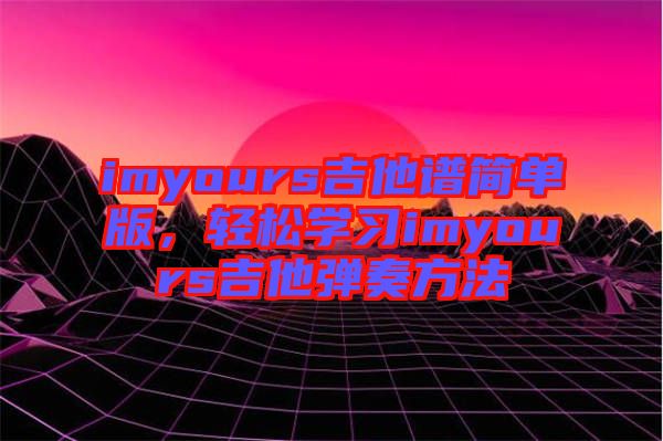 imyours吉他譜簡單版，輕松學(xué)習(xí)imyours吉他彈奏方法