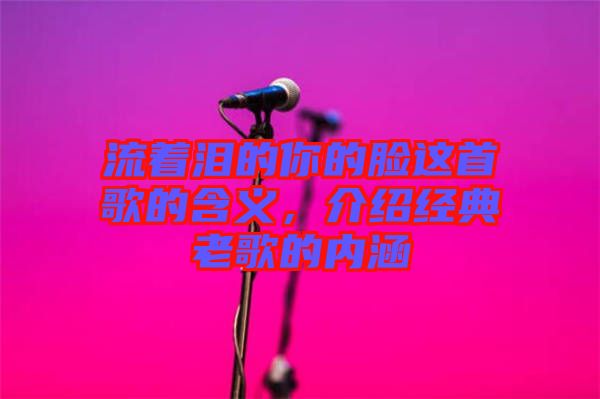 流著淚的你的臉這首歌的含義，介紹經(jīng)典老歌的內(nèi)涵