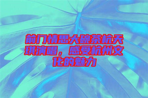 前門情思大碗茶杭天琪演唱，感受杭州文化的魅力