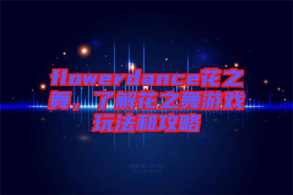 flowerdance花之舞，了解花之舞游戲玩法和攻略