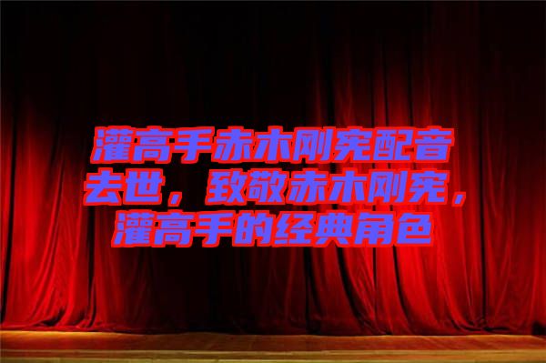 灌高手赤木剛憲配音去世，致敬赤木剛憲，灌高手的經(jīng)典角色