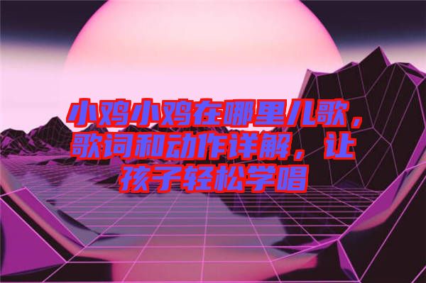 小雞小雞在哪里兒歌，歌詞和動作詳解，讓孩子輕松學(xué)唱