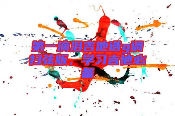 第一滴淚吉他譜g調(diào)掃弦版，學(xué)習(xí)吉他必備