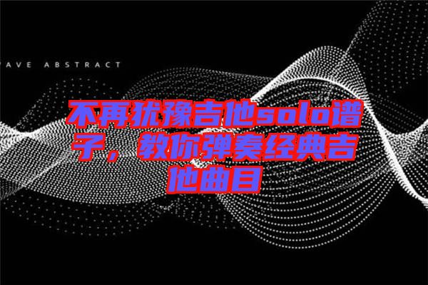 不再猶豫吉他solo譜子，教你彈奏經(jīng)典吉他曲目