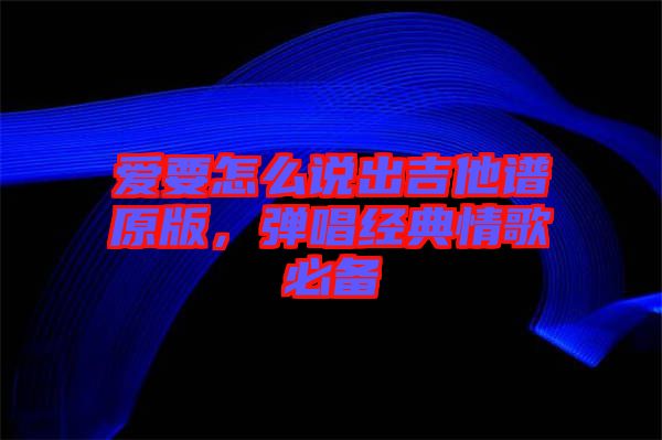 愛要怎么說出吉他譜原版，彈唱經(jīng)典情歌必備