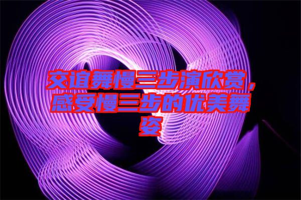 交誼舞慢三步演欣賞，感受慢三步的優(yōu)美舞姿