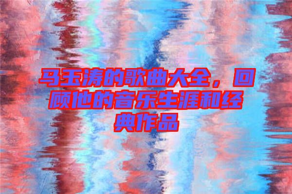 馬玉濤的歌曲大全，回顧他的音樂生涯和經(jīng)典作品