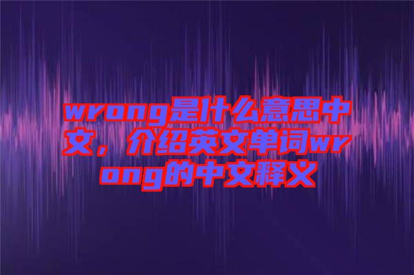 wrong是什么意思中文，介紹英文單詞wrong的中文釋義