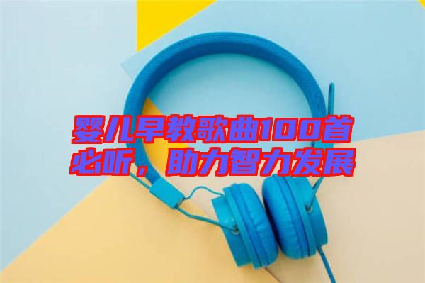 嬰兒早教歌曲100首必聽(tīng)，助力智力發(fā)展