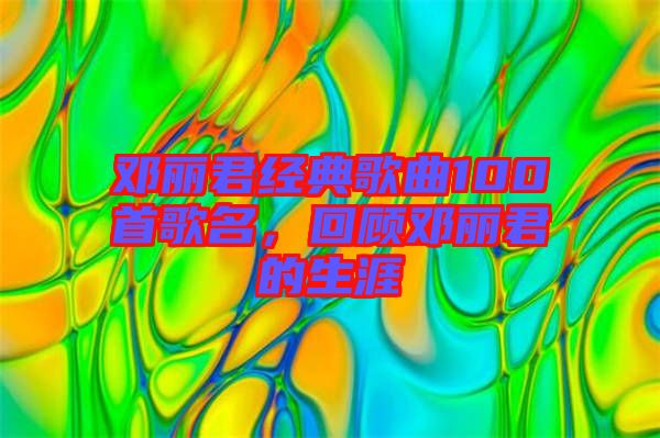 鄧麗君經(jīng)典歌曲100首歌名，回顧?quán)圎惥纳? width=
