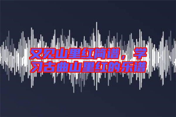 又見山里紅簡譜，學(xué)習(xí)古曲山里紅的樂譜