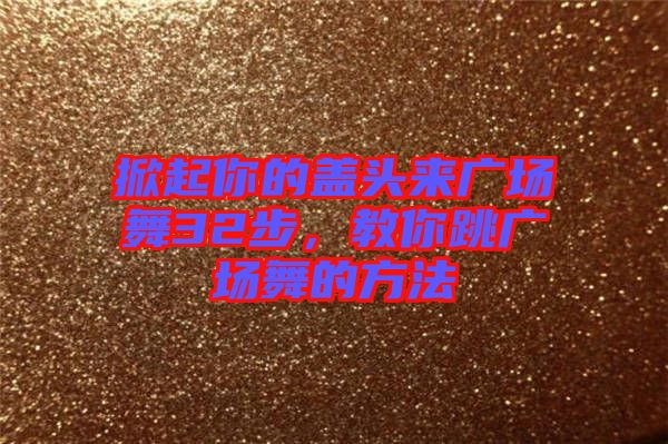 掀起你的蓋頭來廣場舞32步，教你跳廣場舞的方法
