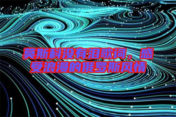 莫斯科沒有淚歌詞，感受浪漫的俄羅斯風(fēng)情