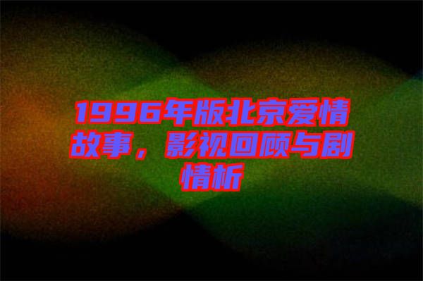 1996年版北京愛情故事，影視回顧與劇情析