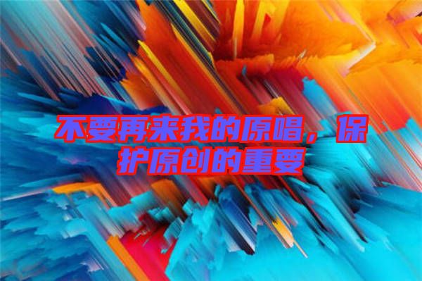 不要再來我的原唱，保護(hù)原創(chuàng)的重要