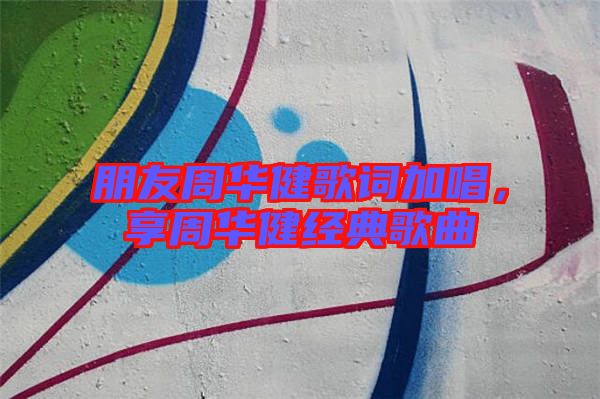 朋友周華健歌詞加唱，享周華健經典歌曲