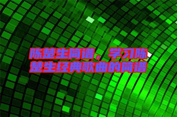 陳楚生簡(jiǎn)譜，學(xué)習(xí)陳楚生經(jīng)典歌曲的簡(jiǎn)譜