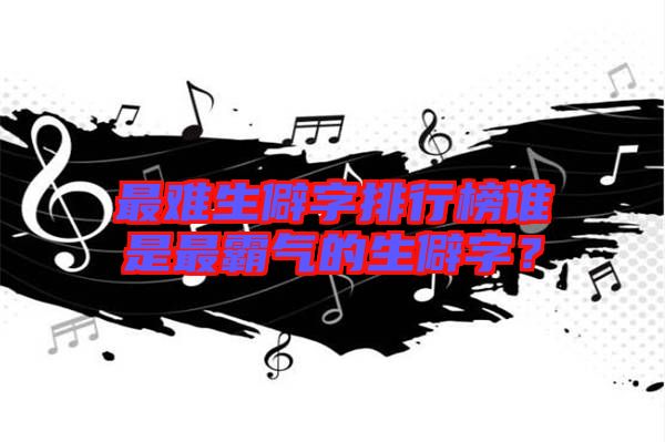最難生僻字排行榜誰是最霸氣的生僻字？