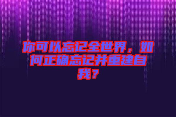 你可以忘記全世界，如何正確忘記并重建自我？