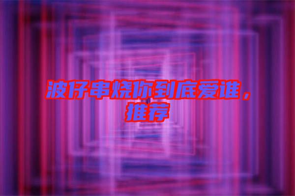 波仔串燒你到底愛(ài)誰(shuí)，推薦