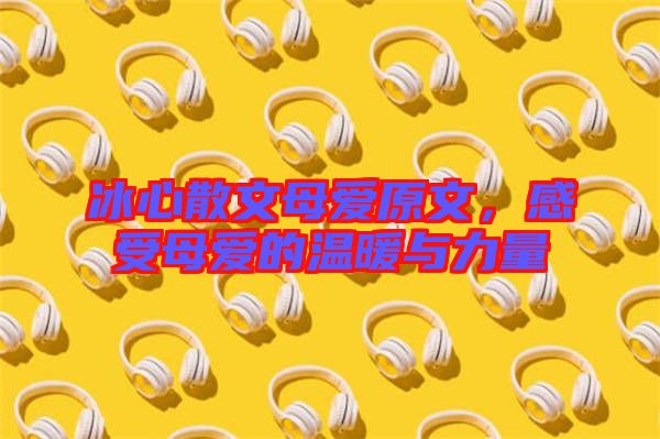 冰心散文母愛(ài)原文，感受母愛(ài)的溫暖與力量