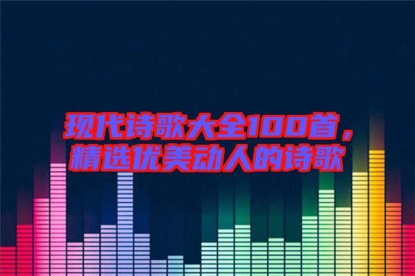 現代詩歌大全100首，精選優(yōu)美動人的詩歌