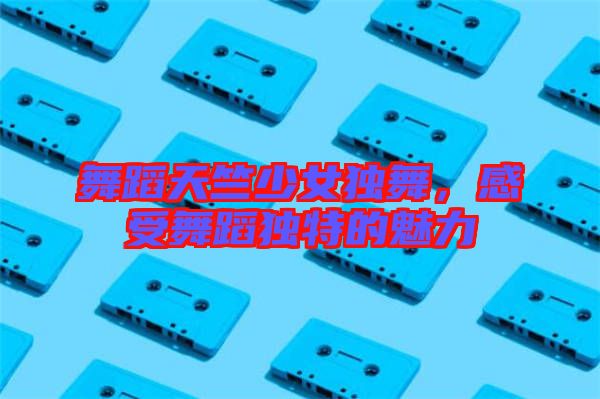 舞蹈天竺少女獨(dú)舞，感受舞蹈獨(dú)特的魅力