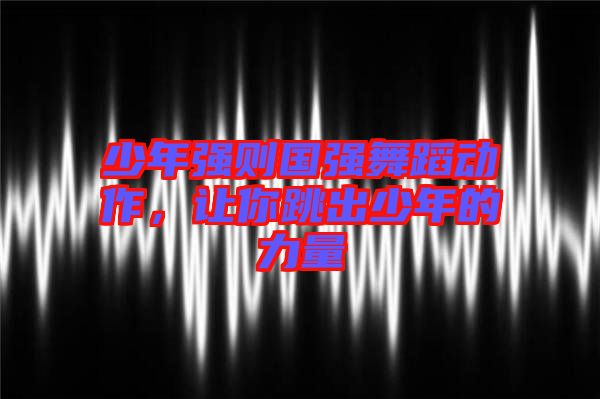 少年強(qiáng)則國強(qiáng)舞蹈動(dòng)作，讓你跳出少年的力量