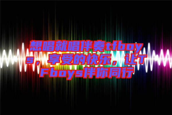 想唱就唱伴奏tfboys，享受的快樂，讓TFboys伴你同行