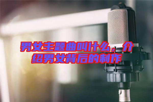 男女主題曲叫什么，介紹男女背后的制作