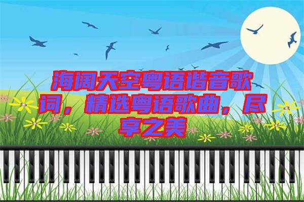 海闊天空粵語諧音歌詞，精選粵語歌曲，盡享之美