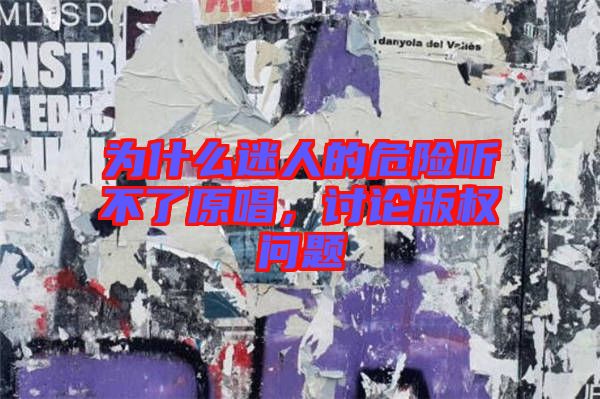 為什么迷人的危險(xiǎn)聽(tīng)不了原唱，討論版權(quán)問(wèn)題