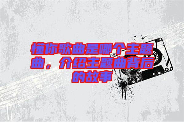 懂你歌曲是哪個主題曲，介紹主題曲背后的故事