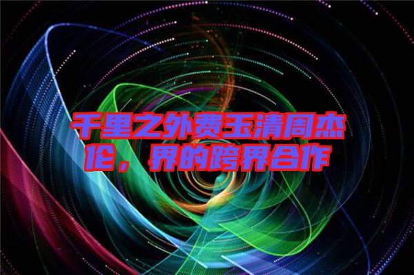 千里之外費玉清周杰倫，界的跨界合作