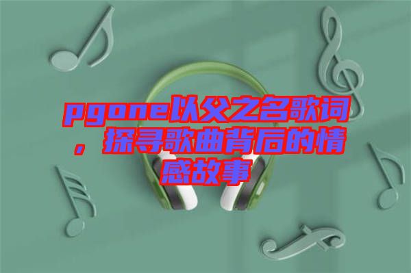 pgone以父之名歌詞，探尋歌曲背后的情感故事