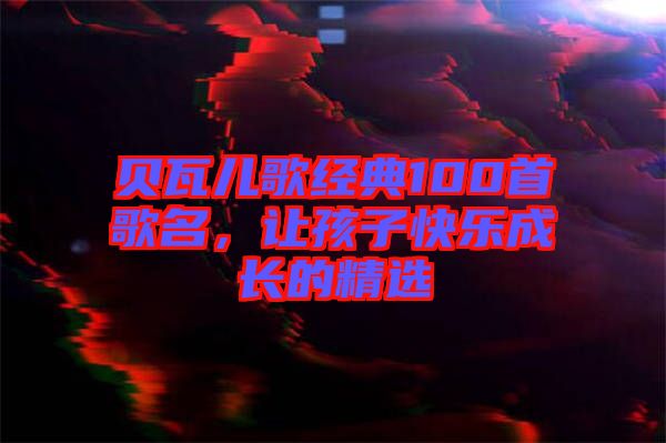 貝瓦兒歌經(jīng)典100首歌名，讓孩子快樂成長的精選