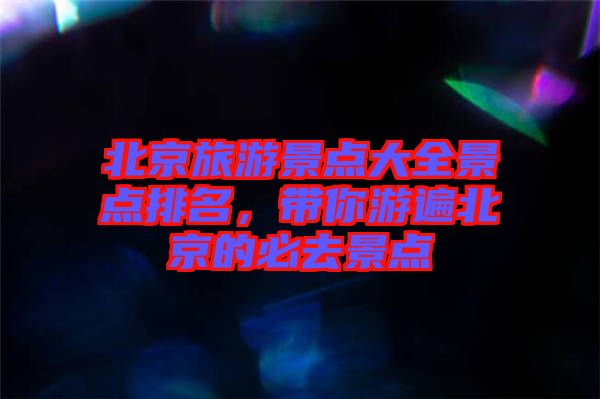 北京旅游景點(diǎn)大全景點(diǎn)排名，帶你游遍北京的必去景點(diǎn)
