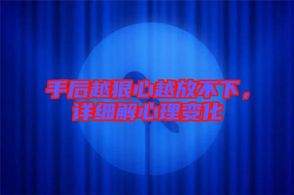 手后越狠心越放不下，詳細解心理變化