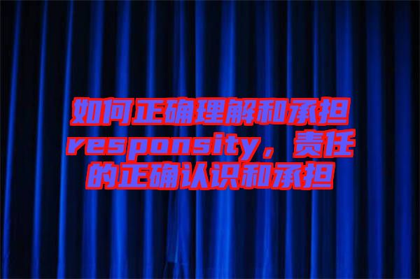 如何正確理解和承擔responsity，責任的正確認識和承擔