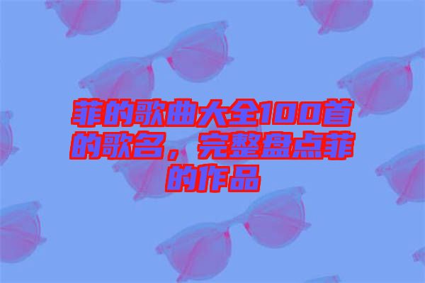 菲的歌曲大全100首的歌名，完整盤點菲的作品