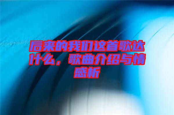 后來的我們這首歌達(dá)什么，歌曲介紹與情感析