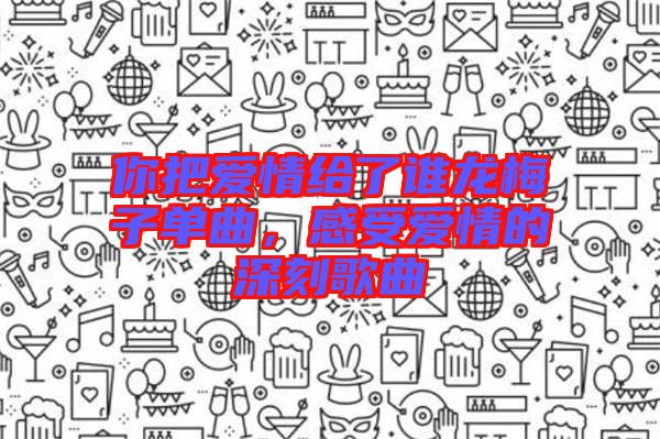 你把愛情給了誰龍梅子單曲，感受愛情的深刻歌曲