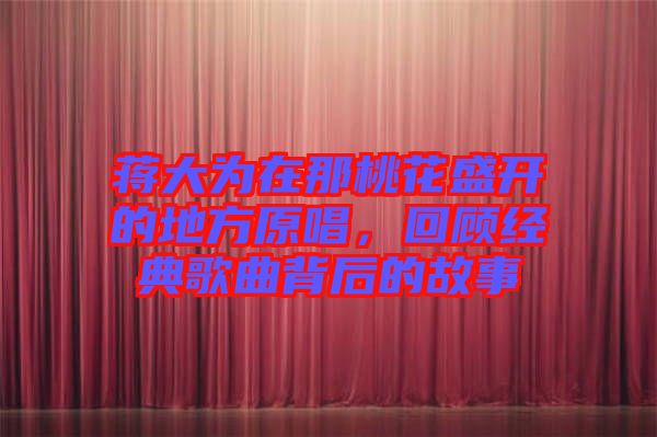 蔣大為在那桃花盛開的地方原唱，回顧經(jīng)典歌曲背后的故事