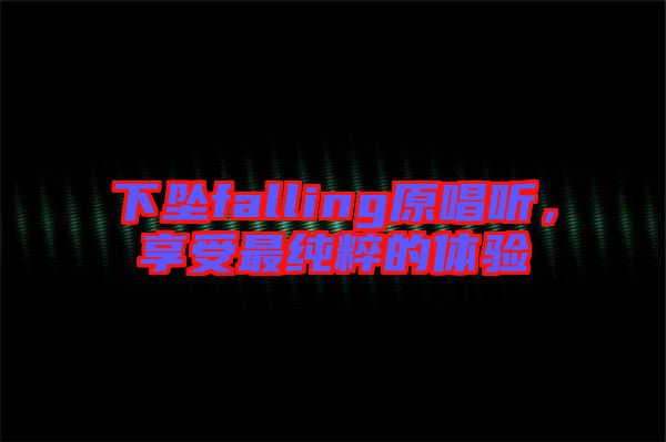 下墜falling原唱聽，享受最純粹的體驗