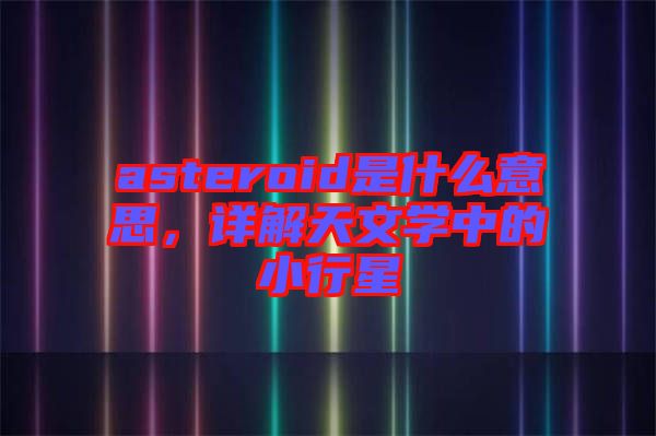 asteroid是什么意思，詳解天文學(xué)中的小行星