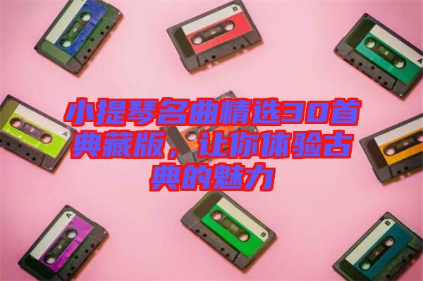小提琴名曲精選30首典藏版，讓你體驗(yàn)古典的魅力