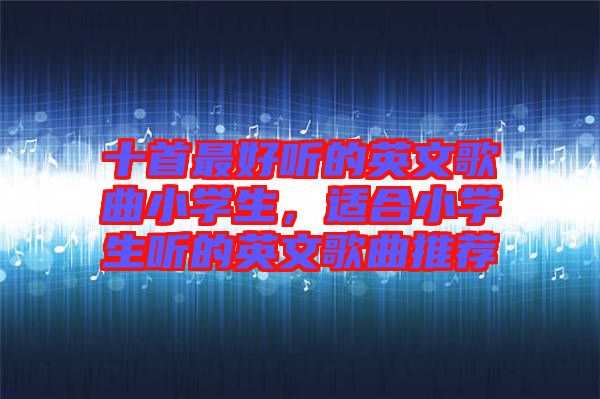 十首最好聽的英文歌曲小學(xué)生，適合小學(xué)生聽的英文歌曲推薦