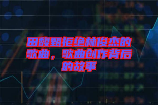 田馥甄拒絕林俊杰的歌曲，歌曲創(chuàng)作背后的故事