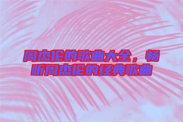 周杰倫的歌曲大全，暢聽(tīng)周杰倫的經(jīng)典歌曲